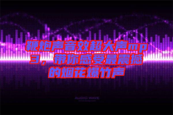 鞭炮聲音效超大聲mp3，帶你感受最震撼的煙花爆竹聲