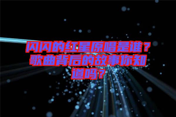 閃閃的紅星原唱是誰？歌曲背后的故事你知道嗎？
