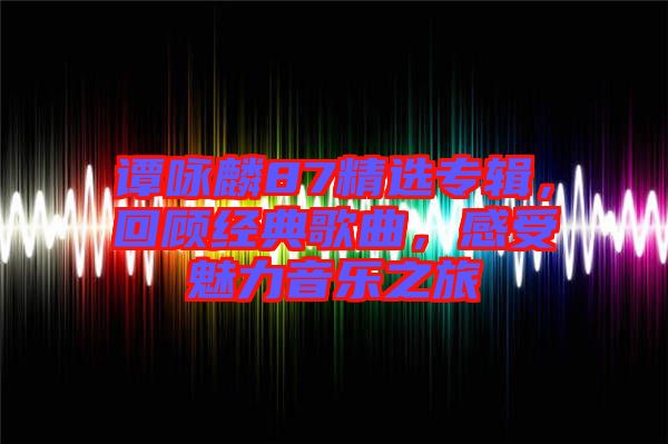 譚詠麟87精選專輯，回顧經典歌曲，感受魅力音樂之旅