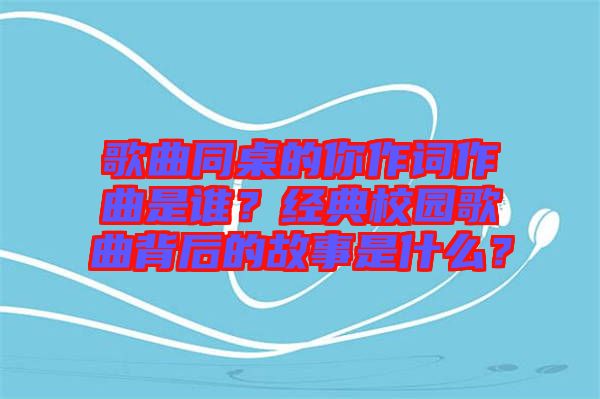 歌曲同桌的你作詞作曲是誰？經典校園歌曲背后的故事是什么？