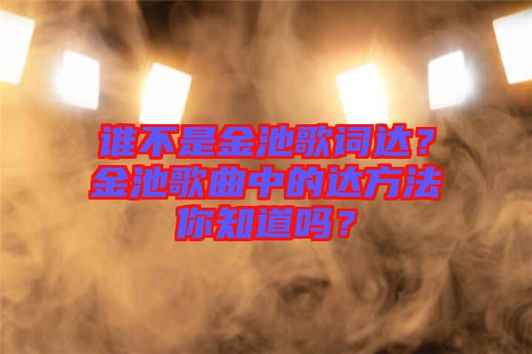 誰(shuí)不是金池歌詞達(dá)？金池歌曲中的達(dá)方法你知道嗎？