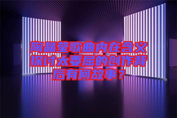 陶晶瑩歌曲內在含義探討太委屈的創作背后有何故事？