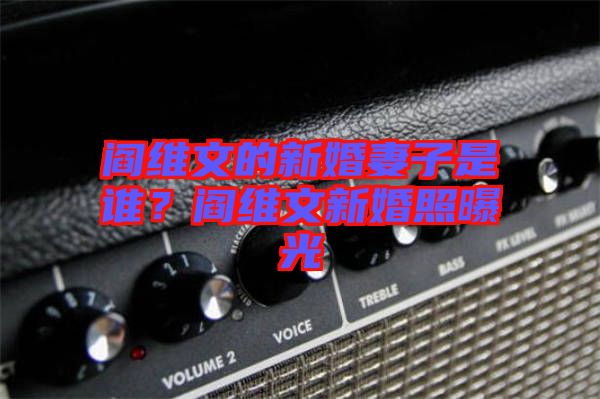 閻維文的新婚妻子是誰？閻維文新婚照曝光