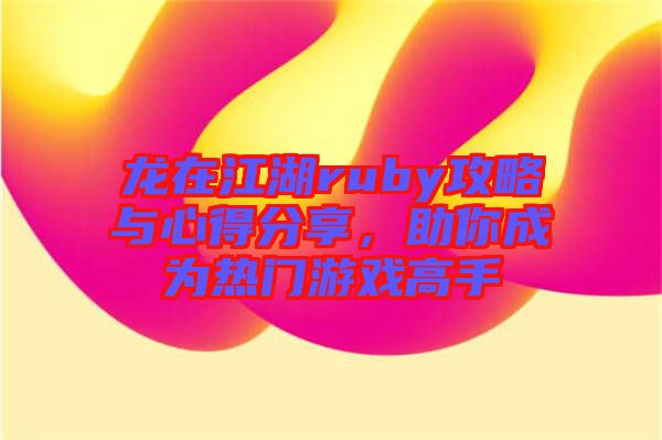 龍在江湖ruby攻略與心得分享，助你成為熱門游戲高手