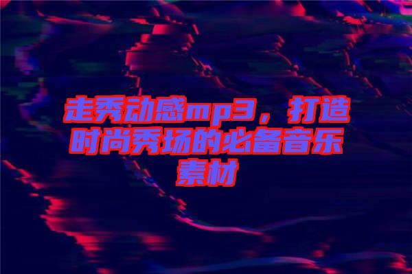 走秀動感mp3，打造時尚秀場的必備音樂素材