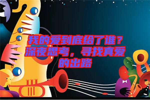 我的愛到底給了誰？深夜思考，尋找真愛的出路