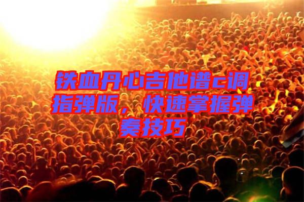 鐵血丹心吉他譜c調(diào)指彈版，快速掌握彈奏技巧