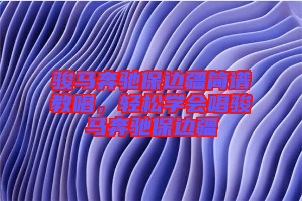 駿馬奔馳保邊疆簡譜教唱，輕松學會唱駿馬奔馳保邊疆