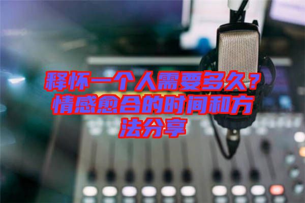 釋懷一個人需要多久？情感愈合的時間和方法分享