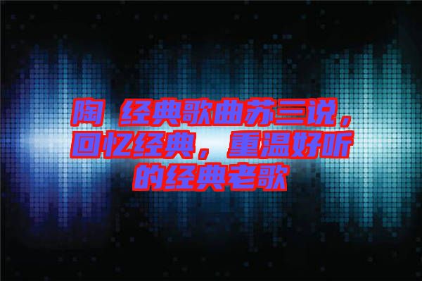 陶喆經典歌曲蘇三說，回憶經典，重溫好聽的經典老歌
