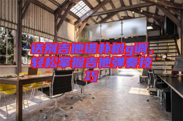 送別吉他譜樸樹g調，輕松掌握吉他彈奏技巧