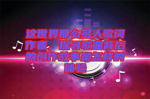 這世界那么多人歌詞作者，探尋歌曲背后的創(chuàng)作故事是怎樣的體驗(yàn)