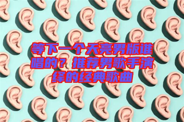 等下一個天亮男版誰唱的？推薦男歌手演繹的經典歌曲