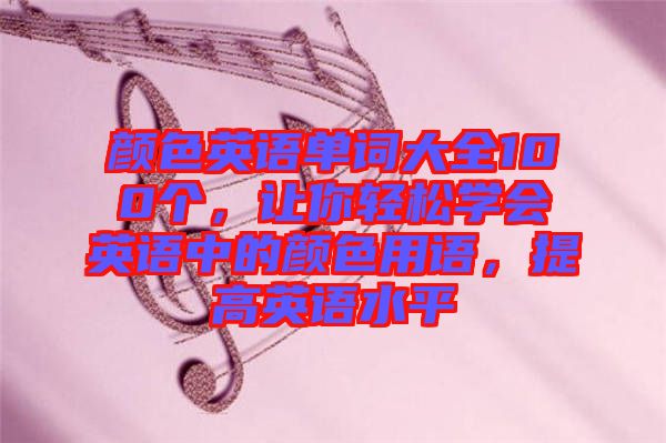 顏色英語單詞大全100個，讓你輕松學(xué)會英語中的顏色用語，提高英語水平