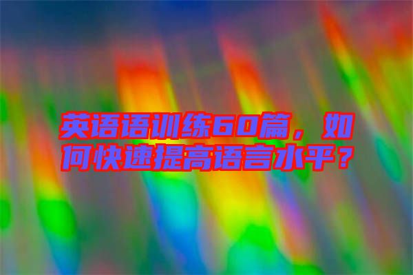 英語語訓練60篇，如何快速提高語言水平？