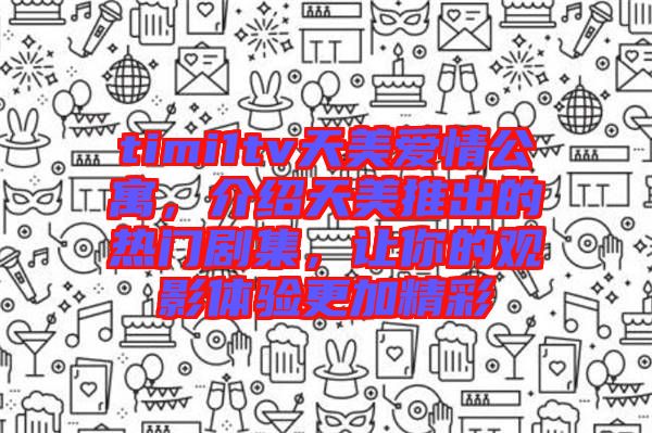 timi1tv天美愛情公寓，介紹天美推出的熱門劇集，讓你的觀影體驗更加精彩