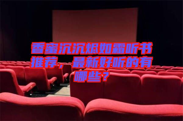 香蜜沉沉燼如霜聽書推薦，最新好聽的有哪些？