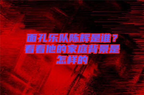 面孔樂隊陳輝是誰？看看他的家庭背景是怎樣的