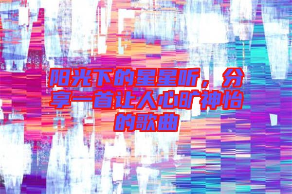 陽光下的星星聽，分享一首讓人心曠神怡的歌曲