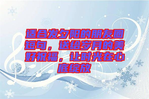 適合發夕陽的朋友圈短句，送給歲月的美好祝福，讓時光在心底綻放