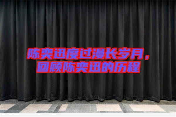 陳奕迅度過漫長(zhǎng)歲月，回顧陳奕迅的歷程