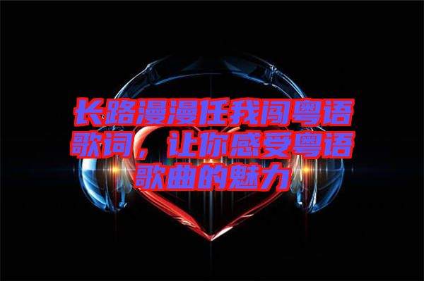 長(zhǎng)路漫漫任我闖粵語(yǔ)歌詞，讓你感受粵語(yǔ)歌曲的魅力