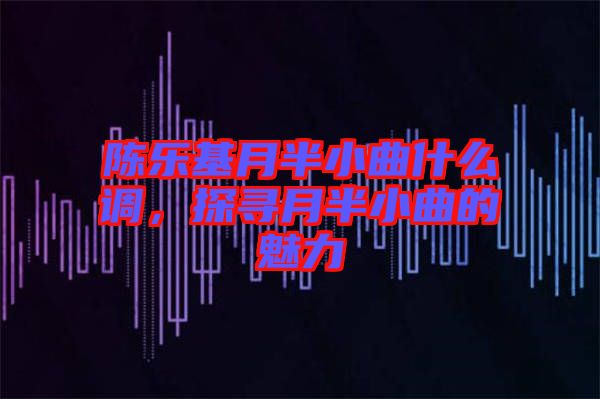 陳樂基月半小曲什么調，探尋月半小曲的魅力
