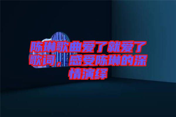 陳琳歌曲愛了就愛了歌詞，感受陳琳的深情演繹