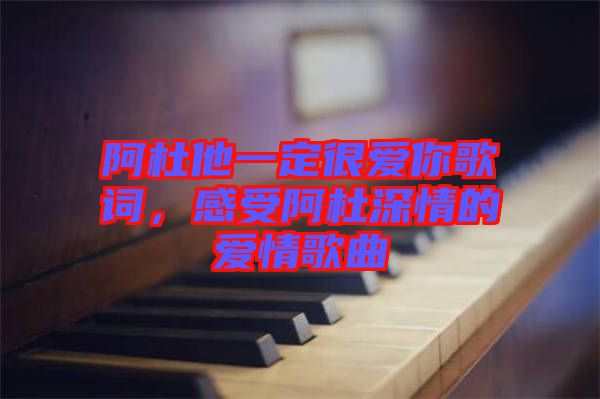 阿杜他一定很愛你歌詞，感受阿杜深情的愛情歌曲