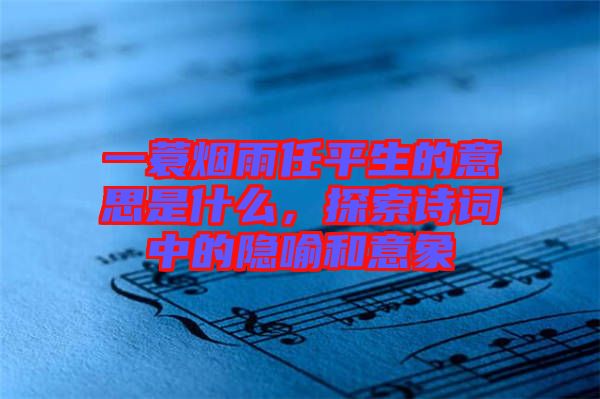 一蓑煙雨任平生的意思是什么，探索詩(shī)詞中的隱喻和意象