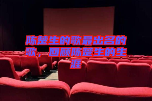 陳楚生的歌最出名的歌，回顧陳楚生的生涯