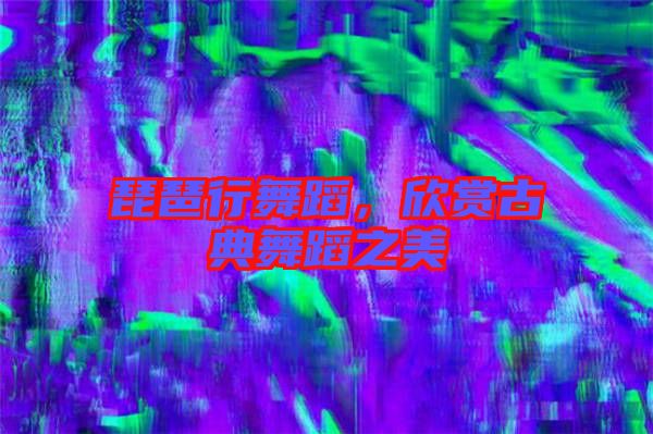 琵琶行舞蹈，欣賞古典舞蹈之美
