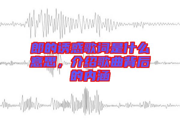 郎的誘惑歌詞是什么意思，介紹歌曲背后的內涵