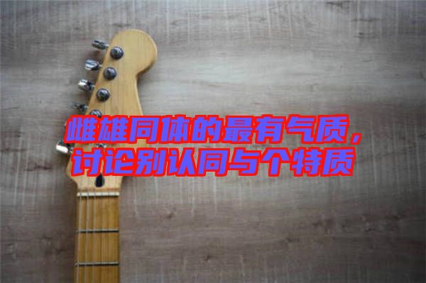雌雄同體的最有氣質(zhì)，討論別認(rèn)同與個特質(zhì)
