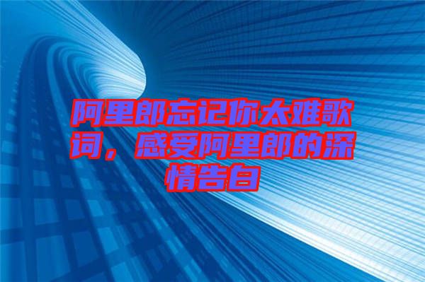 阿里郎忘記你太難歌詞，感受阿里郎的深情告白