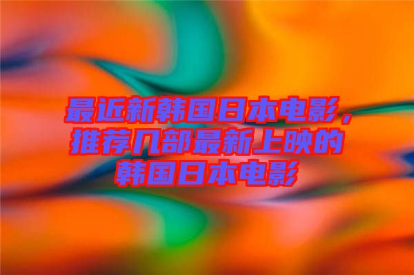 最近新韓國日本電影，推薦幾部最新上映的韓國日本電影