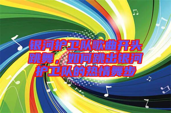 銀河護衛隊歌曲開頭跳舞，如何跳出銀河護衛隊的熱情舞步
