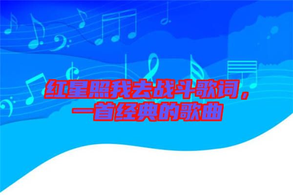 紅星照我去戰(zhàn)斗歌詞，一首經(jīng)典的歌曲