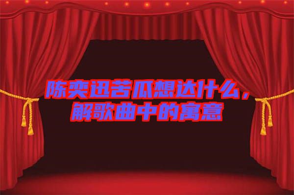 陳奕迅苦瓜想達什么，解歌曲中的寓意
