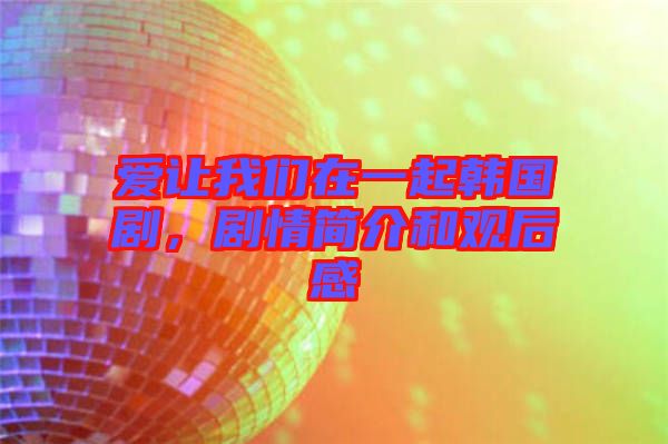 愛讓我們在一起韓國劇，劇情簡介和觀后感