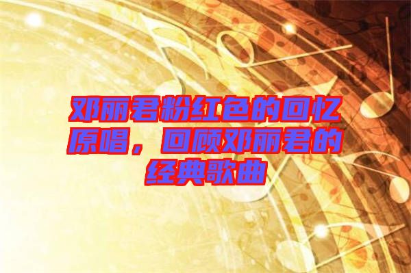 鄧麗君粉紅色的回憶原唱，回顧鄧麗君的經典歌曲