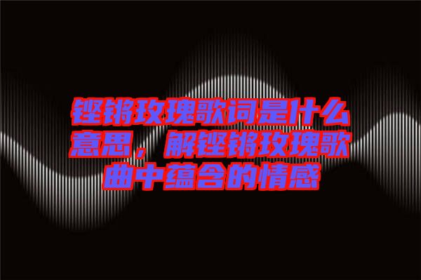 鏗鏘玫瑰歌詞是什么意思，解鏗鏘玫瑰歌曲中蘊含的情感