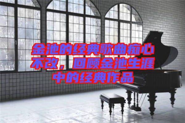 金池的經(jīng)典歌曲癡心不改，回顧金池生涯中的經(jīng)典作品